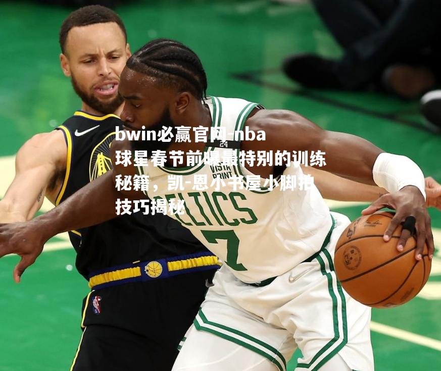 nba球星春节前曝最特别的训练秘籍，凯-恩小书屋小脚拍技巧揭秘