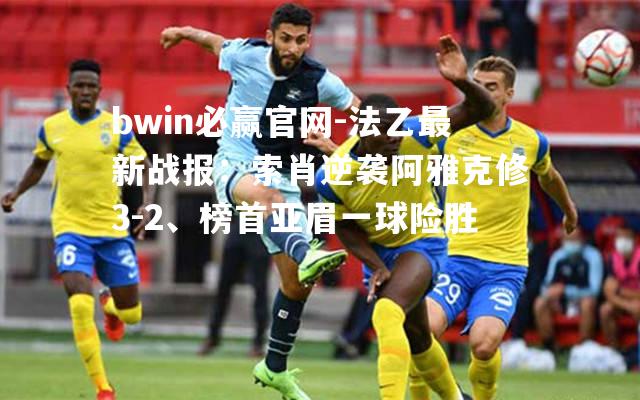 法乙最新战报：索肖逆袭阿雅克修3-2、榜首亚眉一球险胜