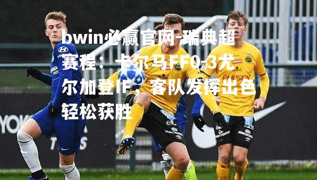 瑞典超赛程：卡尔马FF0-3尤尔加登IF，客队发挥出色轻松获胜