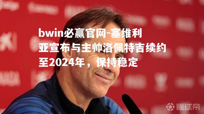 塞维利亚宣布与主帅洛佩特吉续约至2024年，保持稳定