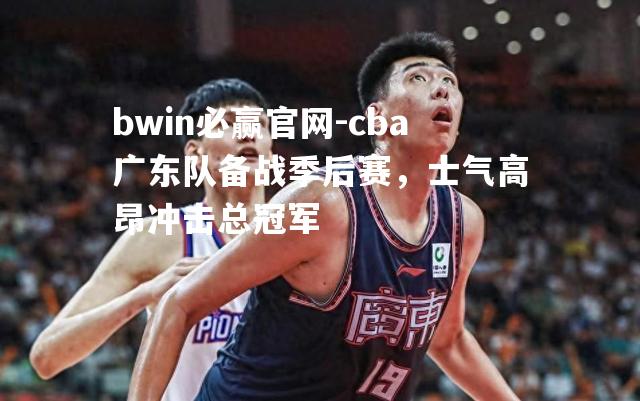 cba广东队备战季后赛，士气高昂冲击总冠军