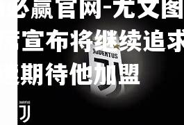 尤文图斯主席宣布将继续追求梅西，球迷期待他加盟