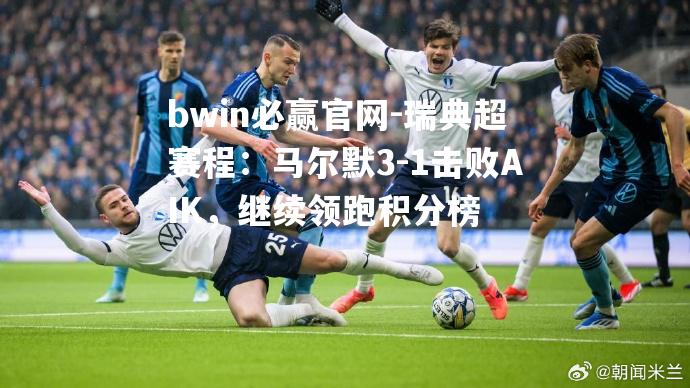 瑞典超赛程：马尔默3-1击败AIK，继续领跑积分榜