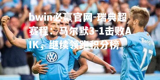 瑞典超赛程：马尔默3-1击败AIK，继续领跑积分榜