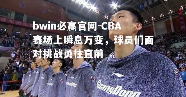 CBA赛场上瞬息万变，球员们面对挑战勇往直前