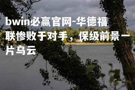 华德福联惨败于对手，保级前景一片乌云