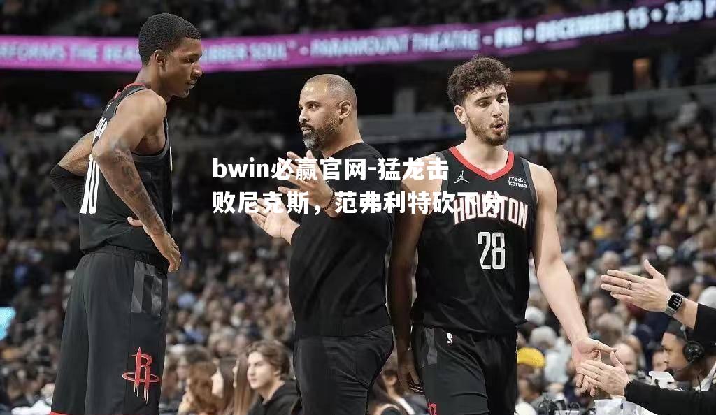 猛龙击败尼克斯，范弗利特砍下分