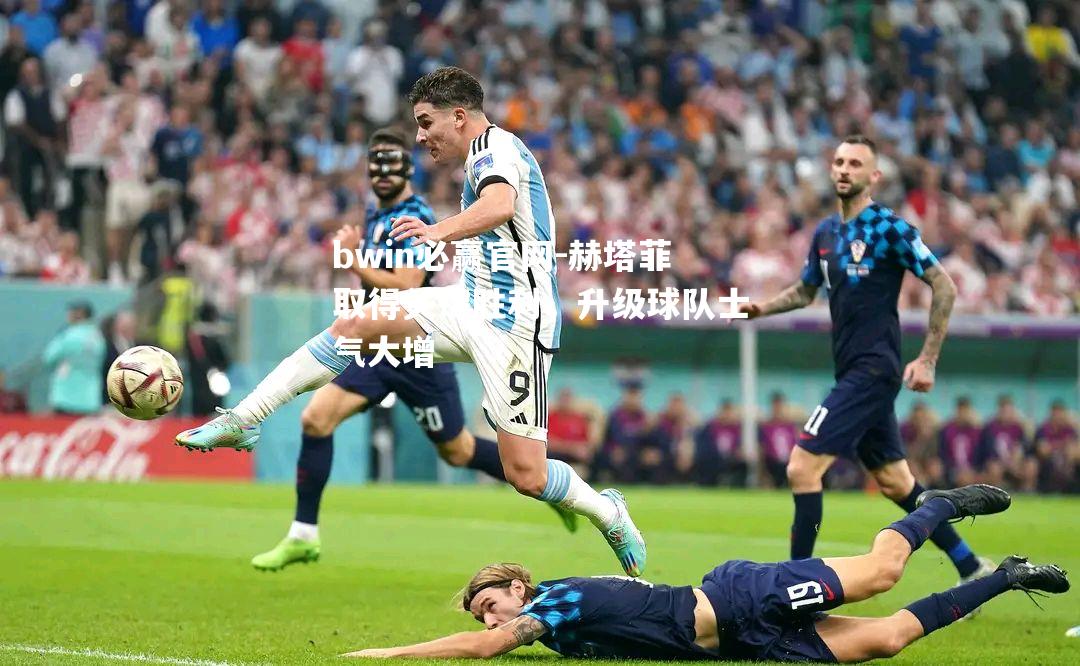 赫塔菲取得关键胜利，升级球队士气大增