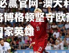 澳大利亚主将博格顿坚守欧预赛赛场，国家英雄