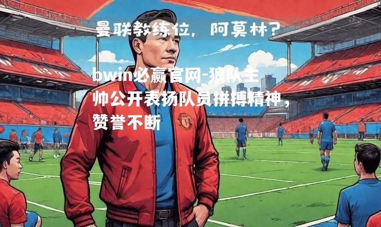 狼队主帅公开表扬队员拼搏精神，赞誉不断