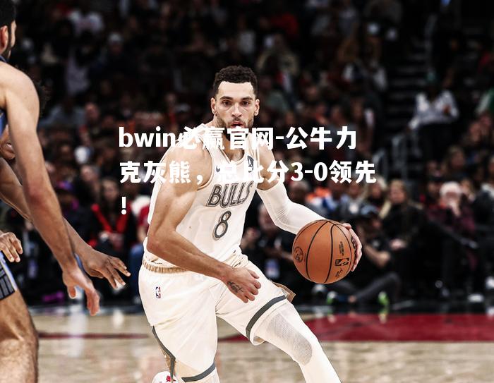 公牛力克灰熊，总比分3-0领先！