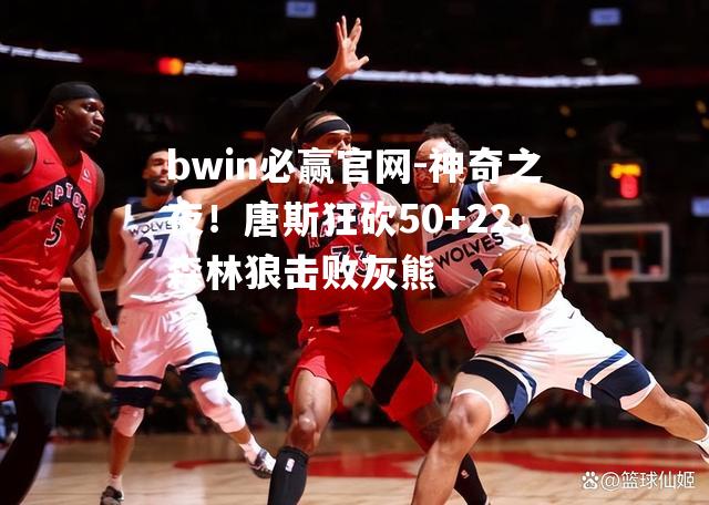 神奇之夜！唐斯狂砍50+22，森林狼击败灰熊