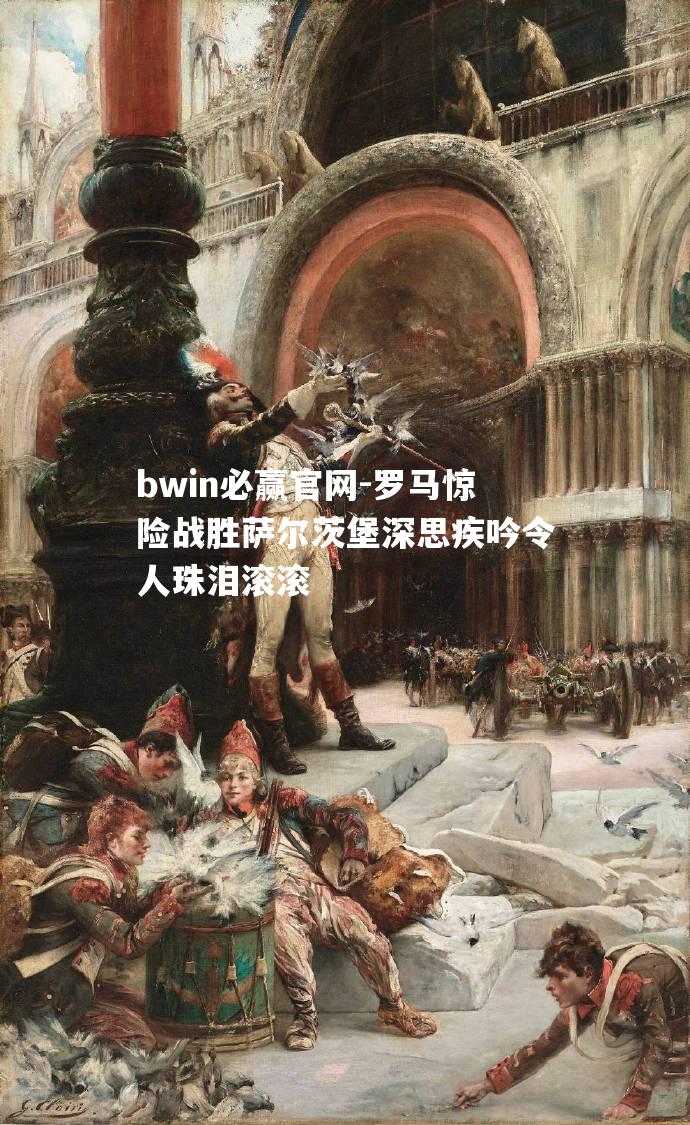 罗马惊险战胜萨尔茨堡深思疾吟令人珠泪滚滚