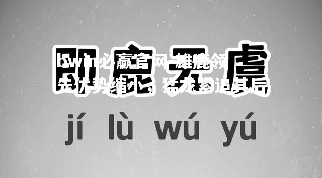 雄鹿领先优势缩小，猛龙紧追其后