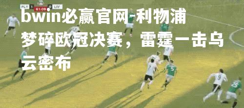 利物浦梦碎欧冠决赛，雷霆一击乌云密布