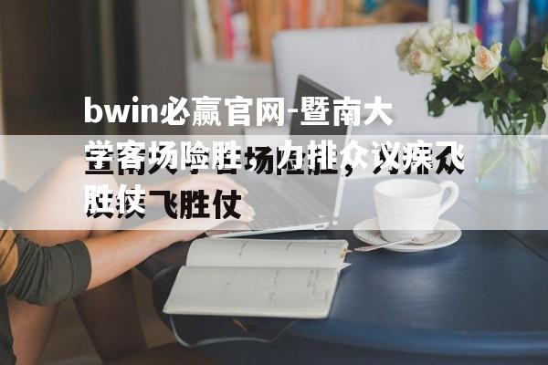 暨南大学客场险胜，力排众议疾飞胜仗